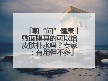 朝“问”健康丨敷面膜真的可以给皮肤补水吗？专家：有用但不多