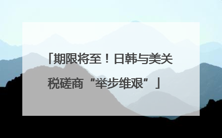 期限将至！日韩与美关税磋商“举步维艰”