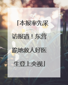 本报率先采访报道！东营跪地救人好医生登上央视