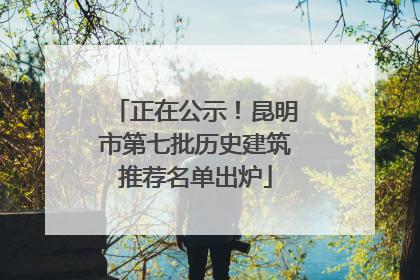 正在公示！昆明市第七批历史建筑推荐名单出炉