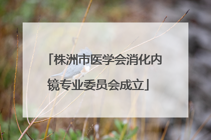 株洲市医学会消化内镜专业委员会成立