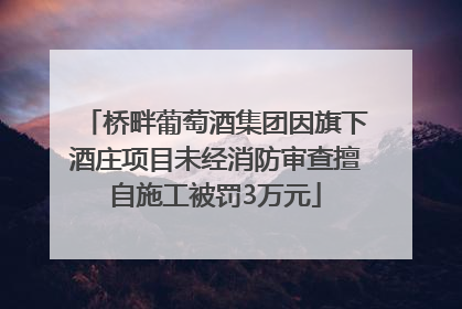 桥畔葡萄酒集团因旗下酒庄项目未经消防审查擅自施工被罚3万元