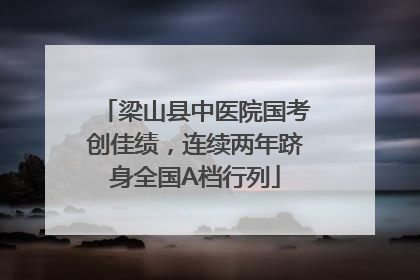 梁山县中医院国考创佳绩，连续两年跻身全国A档行列
