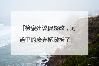 检察建议促整改，河道里的废弃桥墩拆了