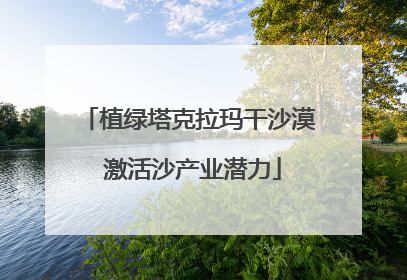 植绿塔克拉玛干沙漠 激活沙产业潜力