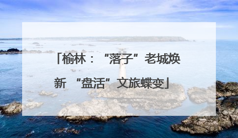 榆林：“落子”老城焕新 “盘活”文旅蝶变