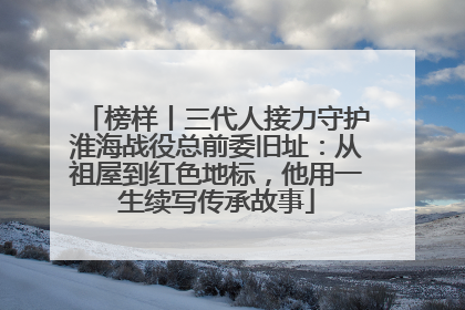 榜样丨三代人接力守护淮海战役总前委旧址：从祖屋到红色地标，他用一生续写传承故事