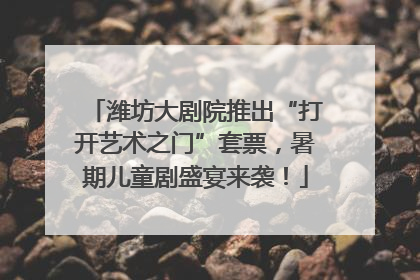 潍坊大剧院推出“打开艺术之门”套票，暑期儿童剧盛宴来袭！