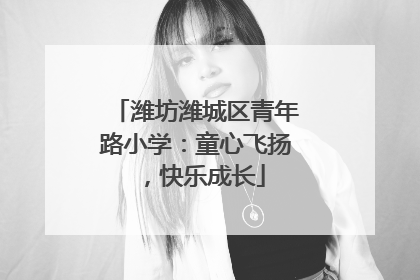 潍坊潍城区青年路小学：童心飞扬，快乐成长