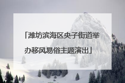 潍坊滨海区央子街道举办移风易俗主题演出