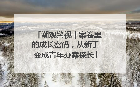 潮观警视｜案卷里的成长密码，从新手变成青年办案探长