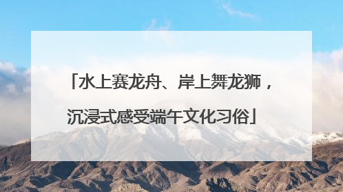 水上赛龙舟、岸上舞龙狮，沉浸式感受端午文化习俗