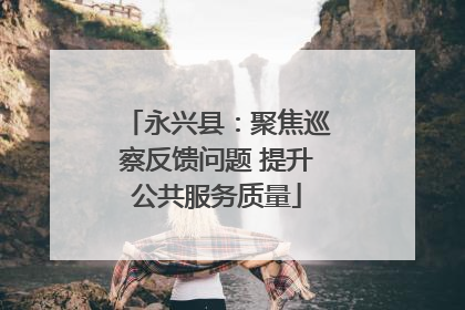 永兴县：聚焦巡察反馈问题 提升公共服务质量