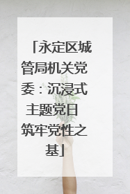 永定区城管局机关党委：沉浸式主题党日 筑牢党性之基