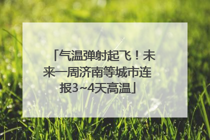 气温弹射起飞！未来一周济南等城市连报3~4天高温