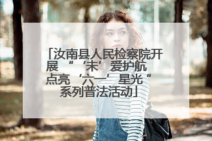汝南县人民检察院开展 “‘未’爱护航 点亮‘六一’星光 ”系列普法活动