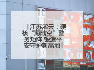 江苏灌云：硬核“海陆空”警务矩阵 锻造平安守护新高地