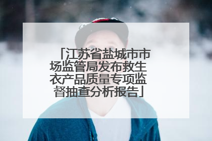 江苏省盐城市市场监管局发布救生衣产品质量专项监督抽查分析报告