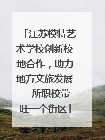 江苏模特艺术学校创新校地合作，助力地方文旅发展 一所职校带旺一个街区