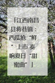 江西南昌县蒋巷镇：西瓜抢“鲜”上市 奏响夏日“甜蜜曲”