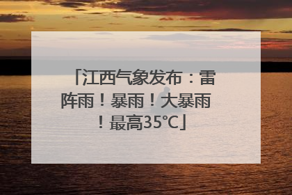 江西气象发布：雷阵雨！暴雨！大暴雨！最高35℃