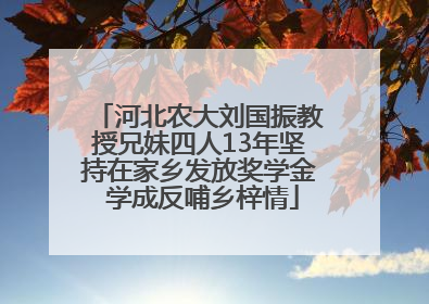 河北农大刘国振教授兄妹四人13年坚持在家乡发放奖学金 学成反哺乡梓情