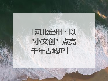 河北定州：以“小文创”点亮千年古城IP