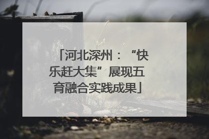 河北深州：“快乐赶大集”展现五育融合实践成果