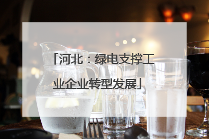 河北：绿电支撑工业企业转型发展