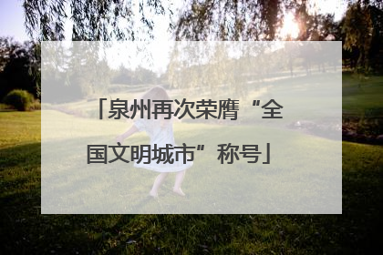 泉州再次荣膺“全国文明城市”称号
