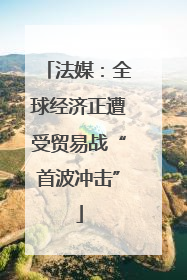 法媒：全球经济正遭受贸易战“首波冲击”