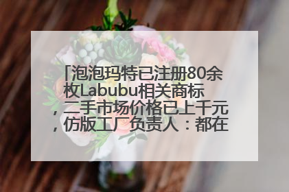 泡泡玛特已注册80余枚Labubu相关商标，二手市场价格已上千元，仿版工厂负责人：都在欠货，根本不够分