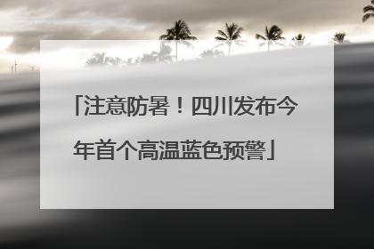 注意防暑！四川发布今年首个高温蓝色预警