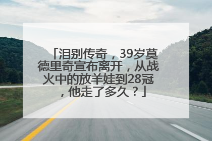 泪别传奇，39岁莫德里奇宣布离开，从战火中的放羊娃到28冠，他走了多久？
