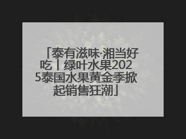 泰有滋味·湘当好吃丨绿叶水果2025泰国水果黄金季掀起销售狂潮