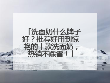 洗面奶什么牌子好？推荐好用到惊艳的十款洗面奶，热销不踩雷！