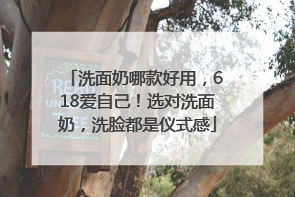 洗面奶哪款好用,618爱自己!选对洗面奶,洗脸都是仪式感