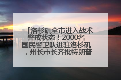 洛杉矶全市进入战术警戒状态！2000名国民警卫队进驻洛杉矶，州长市长齐批特朗普“制造混乱”