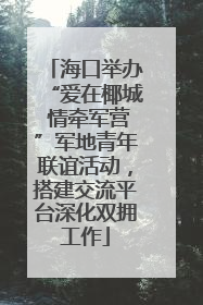 海口举办“爱在椰城 情牵军营”军地青年联谊活动，搭建交流平台深化双拥工作