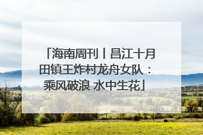 海南周刊丨昌江十月田镇王炸村龙舟女队：乘风破浪 水中生花