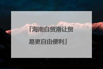 海南自贸港让贸易更自由便利