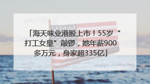 海天味业港股上市！55岁“打工女皇”敲锣，她年薪900多万元，身家超335亿