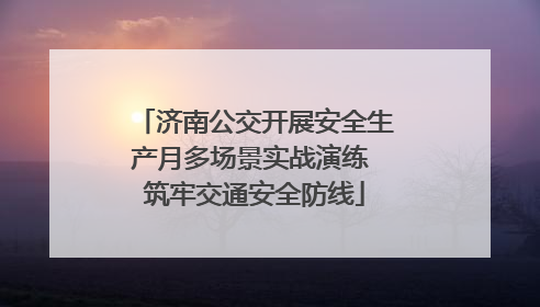 济南公交开展安全生产月多场景实战演练 筑牢交通安全防线