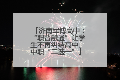 济南军博高中：“职普融通”让学生不再纠结高中、中职“二选一”