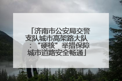 济南市公安局交警支队城市高架路大队：“硬核”举措保障城市道路安全畅通