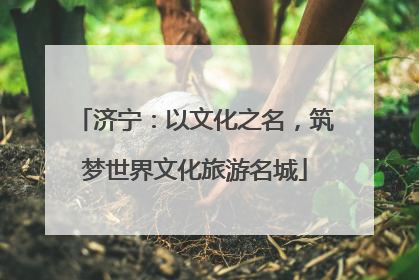 济宁：以文化之名，筑梦世界文化旅游名城