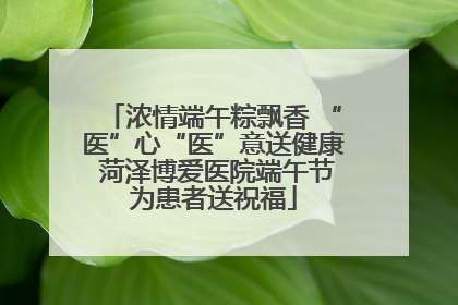浓情端午粽飘香 “医”心“医”意送健康 菏泽博爱医院端午节为患者送祝福