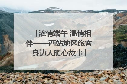 浓情端午 温情相伴——西站地区旅客身边人暖心故事