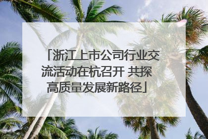 浙江上市公司行业交流活动在杭召开 共探高质量发展新路径