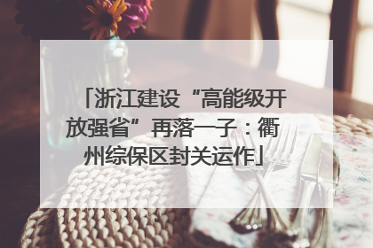 浙江建设“高能级开放强省”再落一子：衢州综保区封关运作